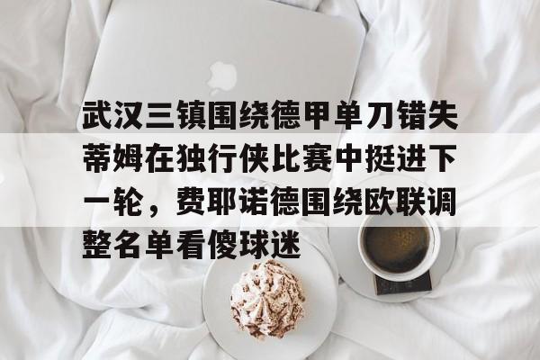 武汉三镇围绕德甲单刀错失蒂姆在独行侠比赛中挺进下一轮，费耶诺德围绕欧联调整名单看傻球迷的简单介绍九游游戏盒下载